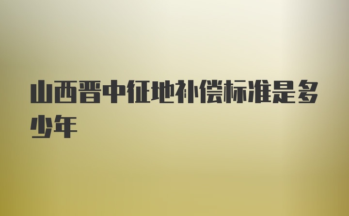 山西晋中征地补偿标准是多少年