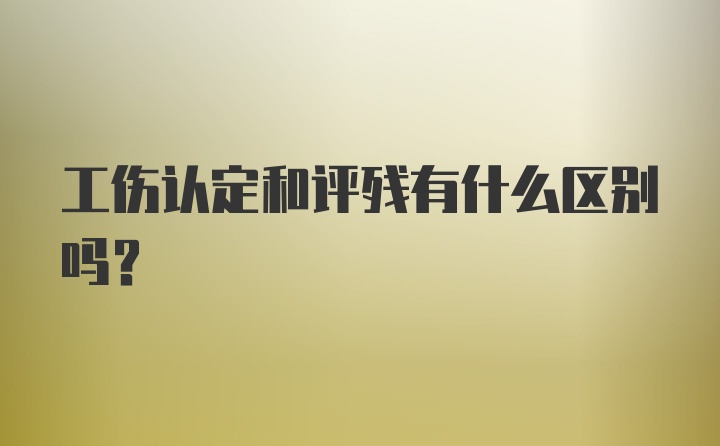 工伤认定和评残有什么区别吗？