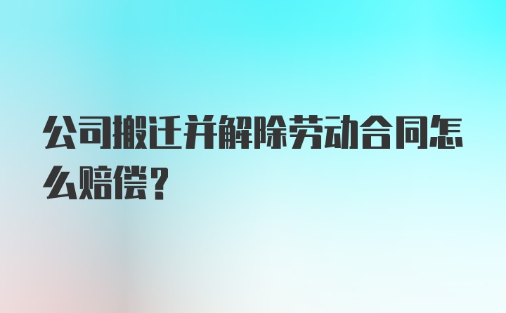 公司搬迁并解除劳动合同怎么赔偿？