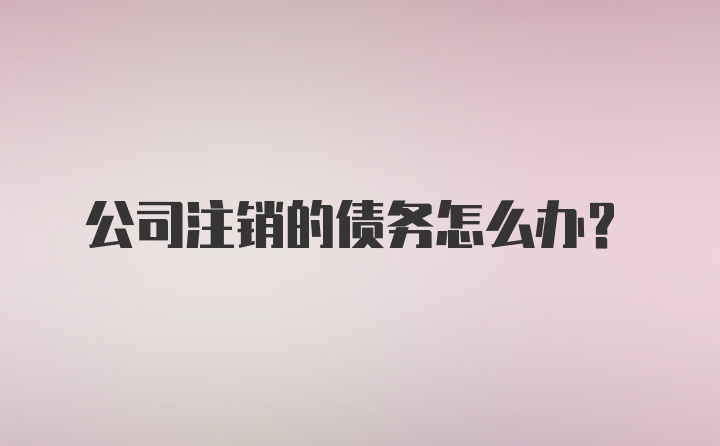 公司注销的债务怎么办？