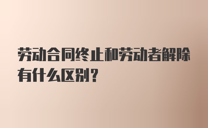 劳动合同终止和劳动者解除有什么区别？