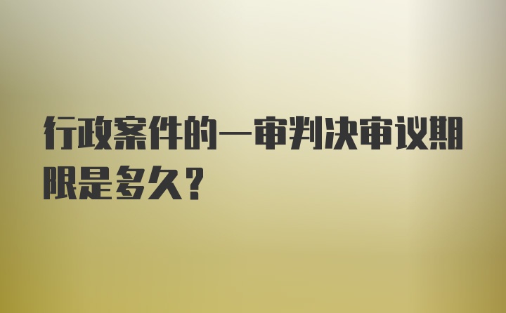 行政案件的一审判决审议期限是多久？