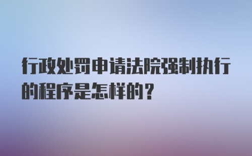 行政处罚申请法院强制执行的程序是怎样的？