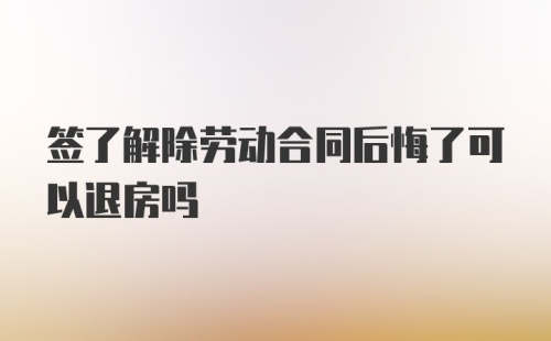 签了解除劳动合同后悔了可以退房吗