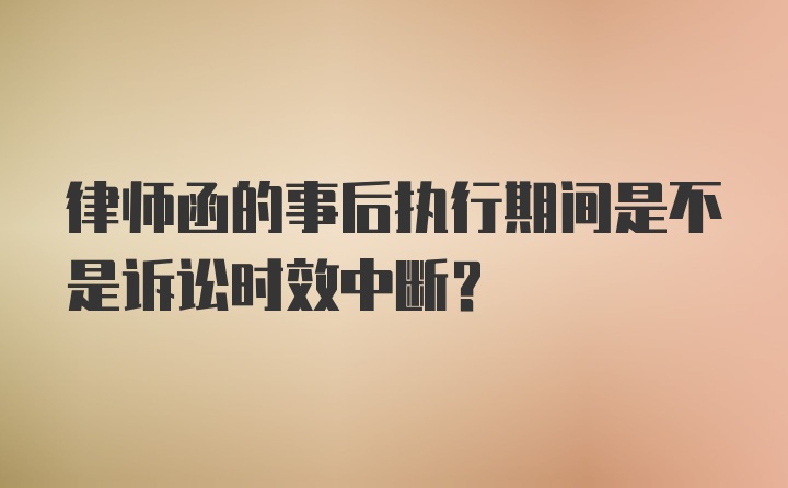 律师函的事后执行期间是不是诉讼时效中断？