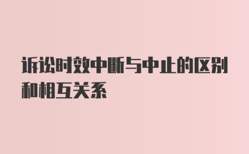 诉讼时效中断与中止的区别和相互关系