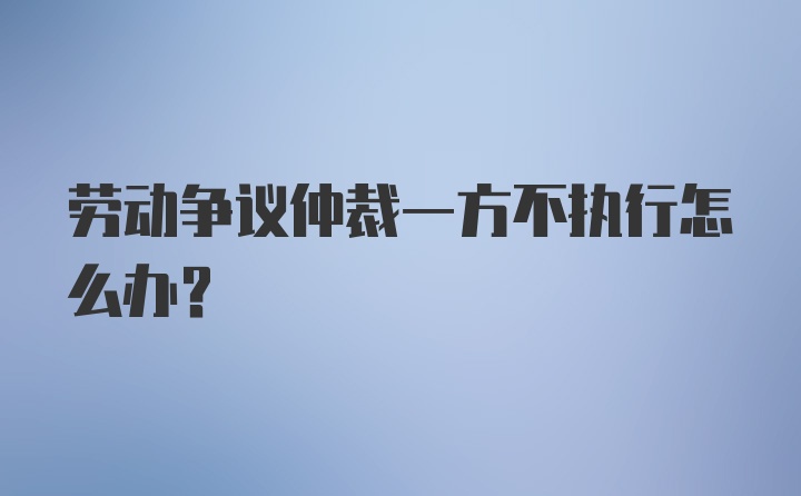 劳动争议仲裁一方不执行怎么办？