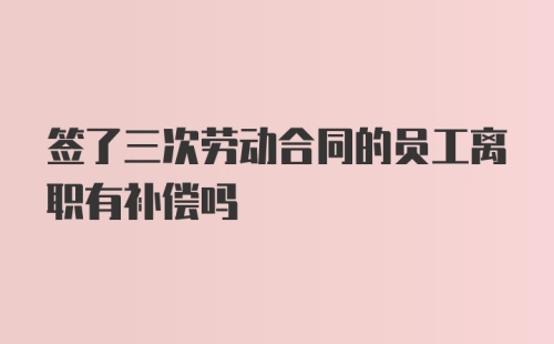 签了三次劳动合同的员工离职有补偿吗