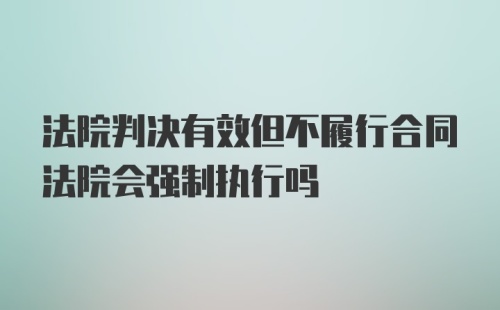 法院判决有效但不履行合同法院会强制执行吗