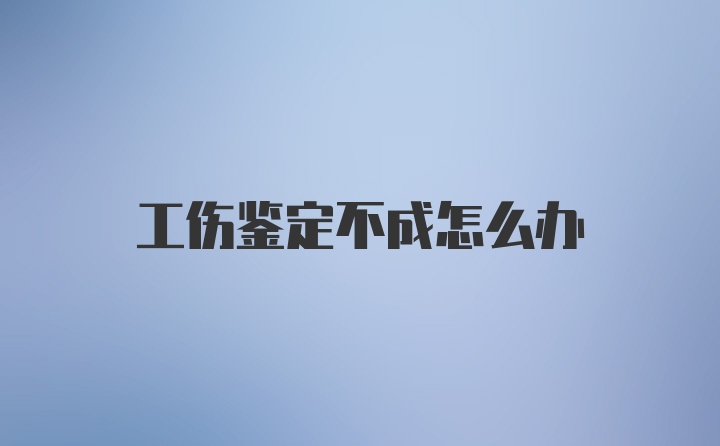 工伤鉴定不成怎么办