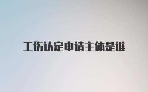 工伤认定申请主体是谁