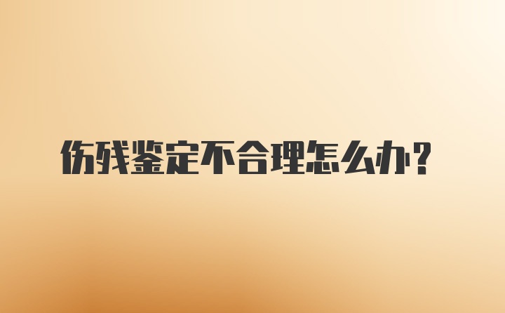 伤残鉴定不合理怎么办？