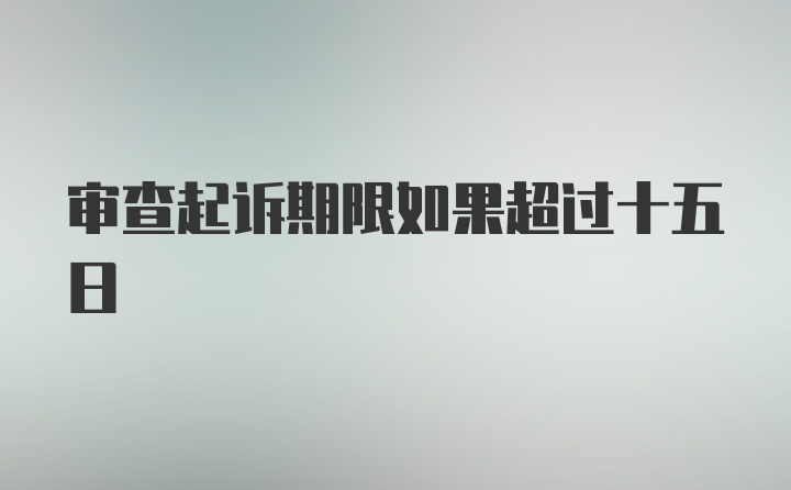 审查起诉期限如果超过十五日