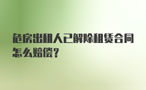 危房出租人已解除租赁合同怎么赔偿?