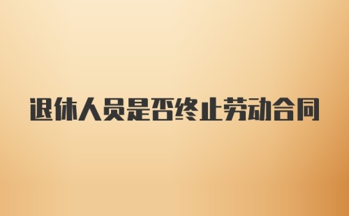 退休人员是否终止劳动合同