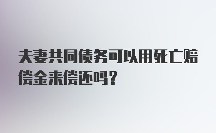 夫妻共同债务可以用死亡赔偿金来偿还吗？