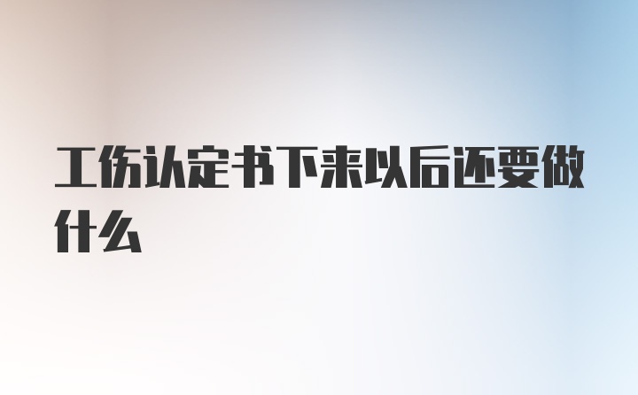 工伤认定书下来以后还要做什么