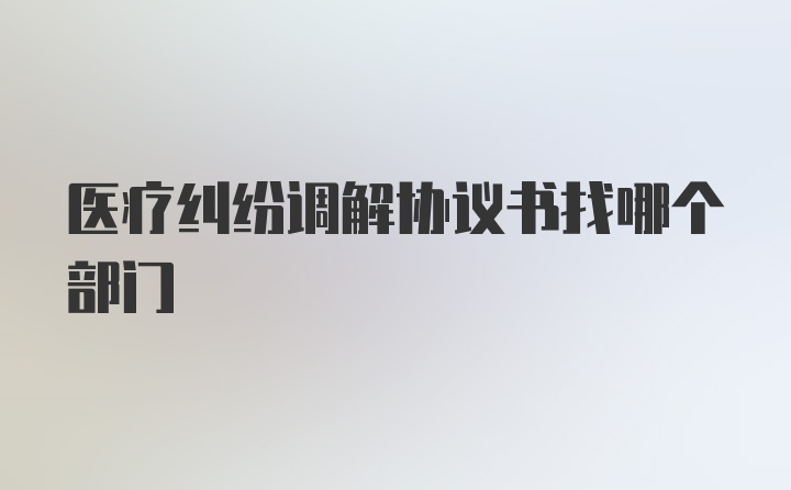 医疗纠纷调解协议书找哪个部门