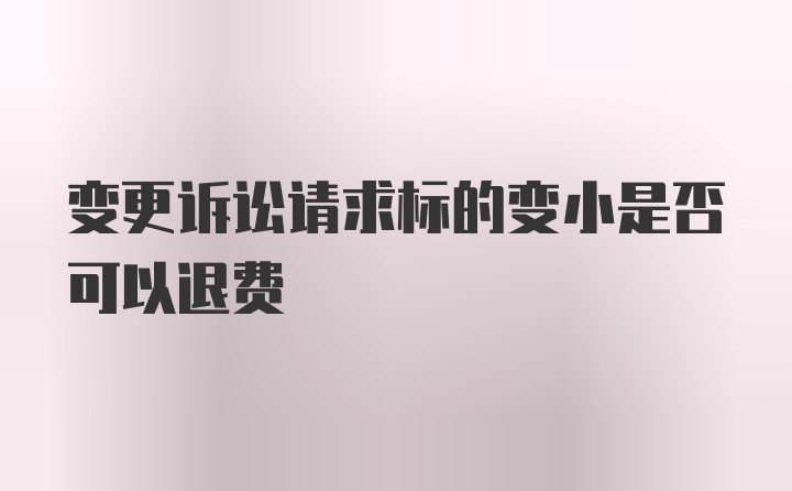 变更诉讼请求标的变小是否可以退费