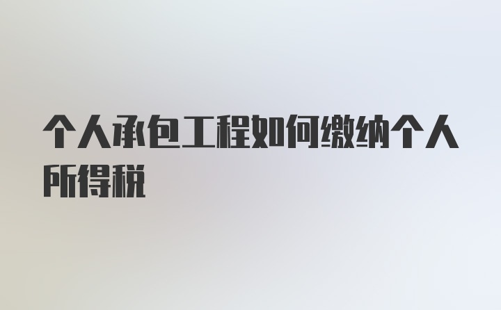 个人承包工程如何缴纳个人所得税