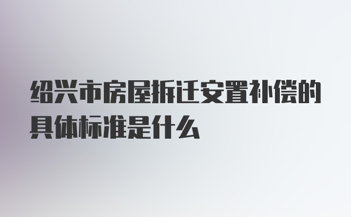 绍兴市房屋拆迁安置补偿的具体标准是什么