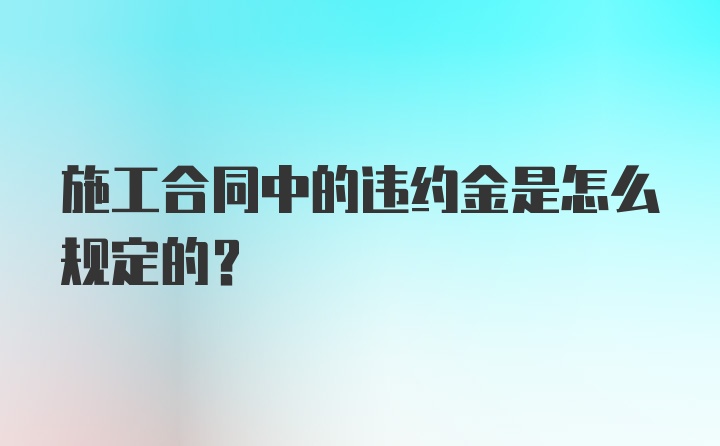 施工合同中的违约金是怎么规定的？