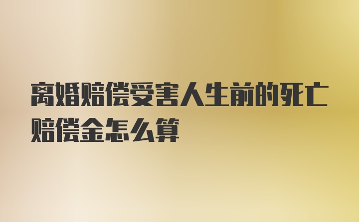 离婚赔偿受害人生前的死亡赔偿金怎么算