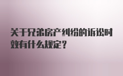 关于兄弟房产纠纷的诉讼时效有什么规定？