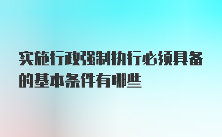 实施行政强制执行必须具备的基本条件有哪些