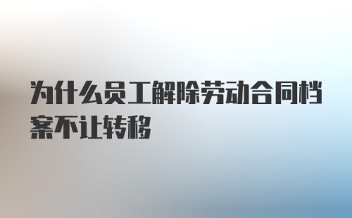 为什么员工解除劳动合同档案不让转移