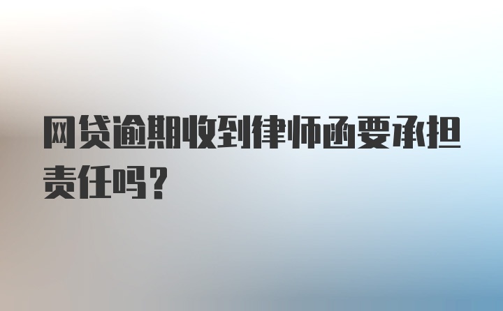 网贷逾期收到律师函要承担责任吗？