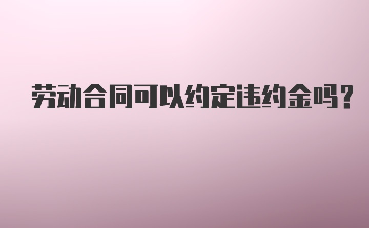 劳动合同可以约定违约金吗？