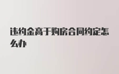 违约金高于购房合同约定怎么办