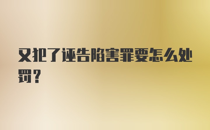 又犯了诬告陷害罪要怎么处罚？