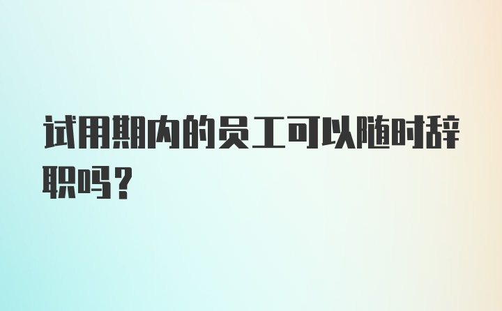 试用期内的员工可以随时辞职吗？