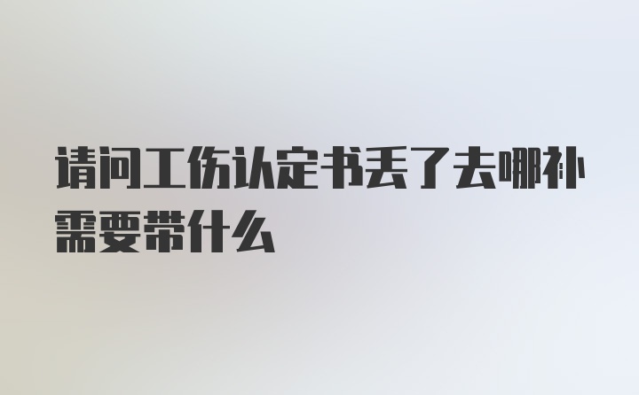 请问工伤认定书丢了去哪补需要带什么