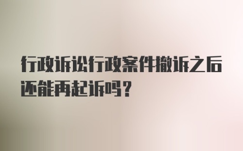 行政诉讼行政案件撤诉之后还能再起诉吗？