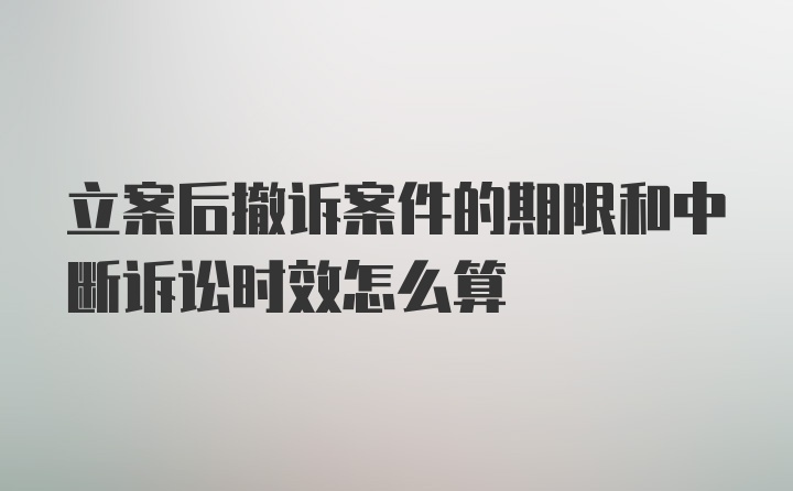 立案后撤诉案件的期限和中断诉讼时效怎么算