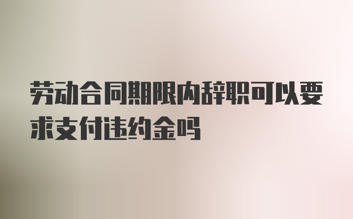 劳动合同期限内辞职可以要求支付违约金吗