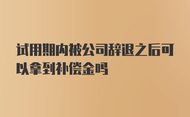 试用期内被公司辞退之后可以拿到补偿金吗