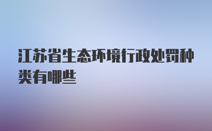 江苏省生态环境行政处罚种类有哪些