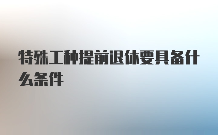 特殊工种提前退休要具备什么条件