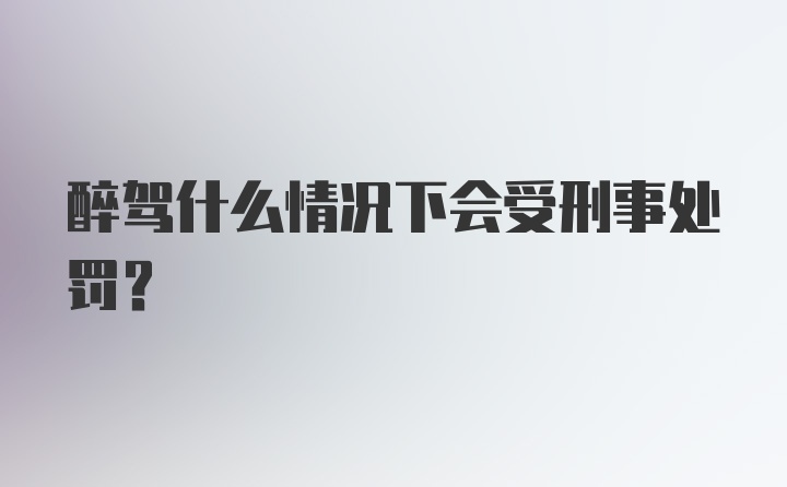 醉驾什么情况下会受刑事处罚？