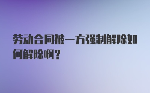 劳动合同被一方强制解除如何解除啊？