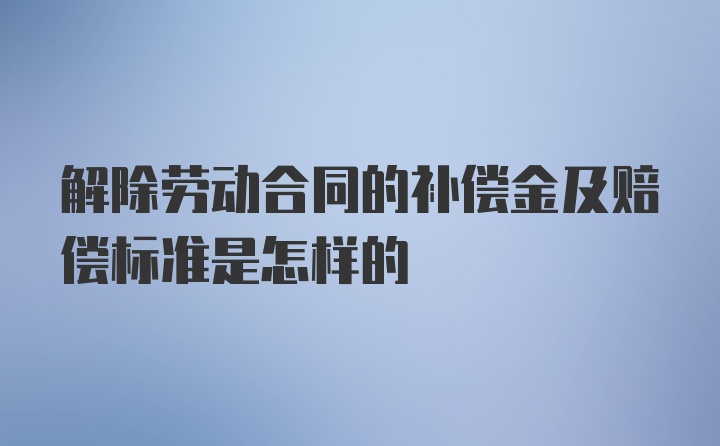 解除劳动合同的补偿金及赔偿标准是怎样的