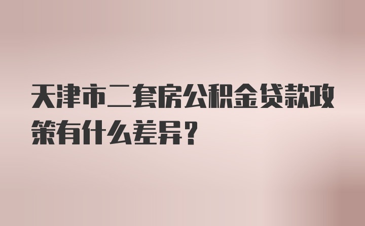 天津市二套房公积金贷款政策有什么差异？