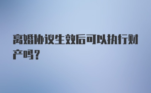 离婚协议生效后可以执行财产吗?