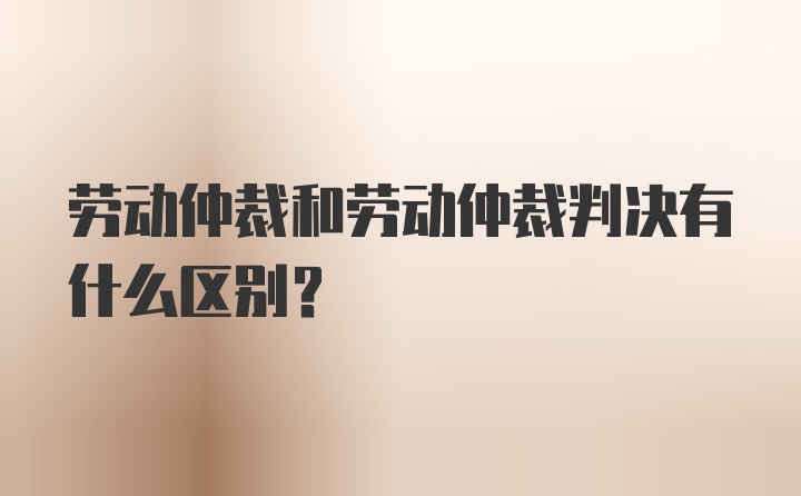 劳动仲裁和劳动仲裁判决有什么区别？