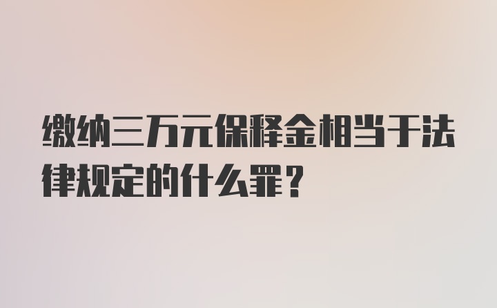 缴纳三万元保释金相当于法律规定的什么罪？