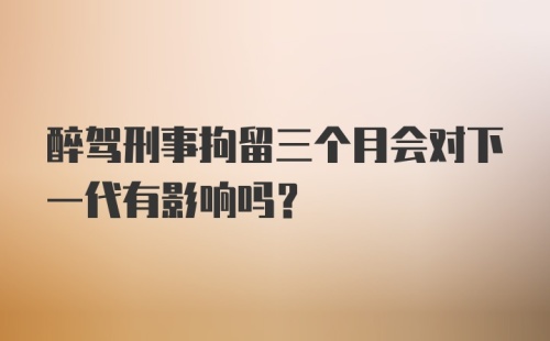 醉驾刑事拘留三个月会对下一代有影响吗？